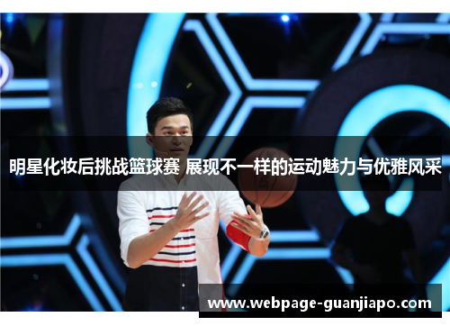 明星化妆后挑战篮球赛 展现不一样的运动魅力与优雅风采