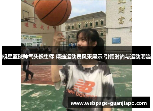明星篮球帅气头像集锦 精选运动员风采展示 引领时尚与运动潮流