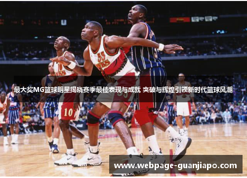 最大奖MG篮球明星揭晓赛季最佳表现与成就 突破与辉煌引领新时代篮球风潮