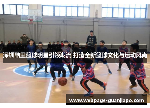 深圳酷里篮球明星引领潮流 打造全新篮球文化与运动风尚