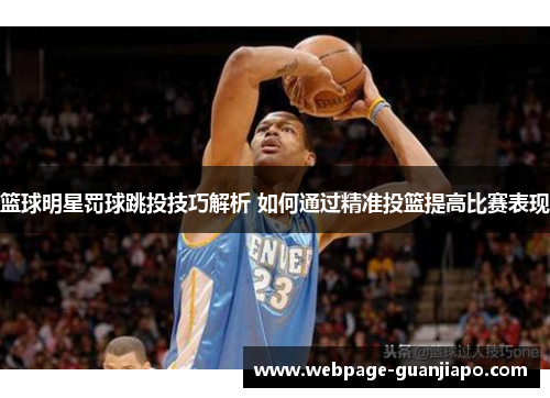 篮球明星罚球跳投技巧解析 如何通过精准投篮提高比赛表现
