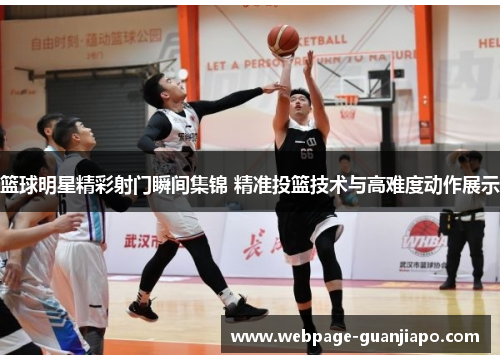篮球明星精彩射门瞬间集锦 精准投篮技术与高难度动作展示