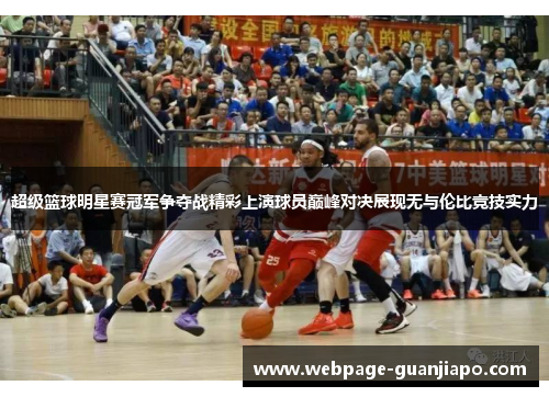 超级篮球明星赛冠军争夺战精彩上演球员巅峰对决展现无与伦比竞技实力