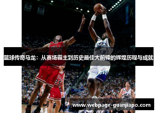 篮球传奇马龙：从赛场霸主到历史最佳大前锋的辉煌历程与成就